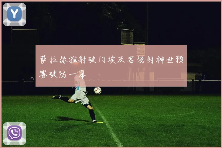 萨拉赫推射破门埃及客场封神世预赛破防一幕