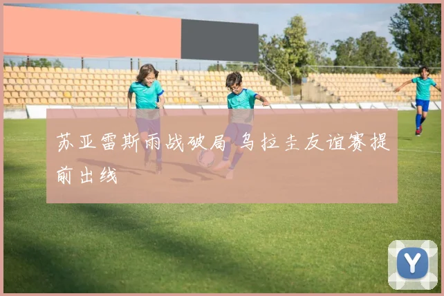 苏亚雷斯雨战破局 乌拉圭友谊赛提前出线