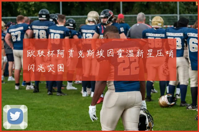 欧联杯阿贾克斯埃因霍温新星压哨闪亮突围
