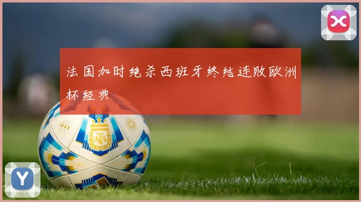 法国加时绝杀西班牙终结连败欧洲杯经典