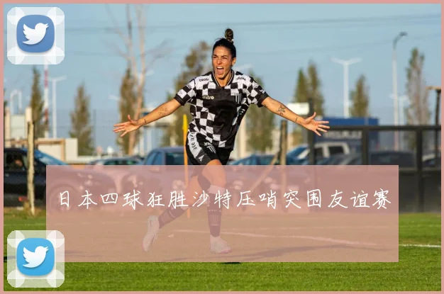 日本四球狂胜沙特压哨突围友谊赛
