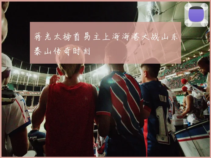 蒋光太榜首易主上海海港大战山东泰山传奇时刻