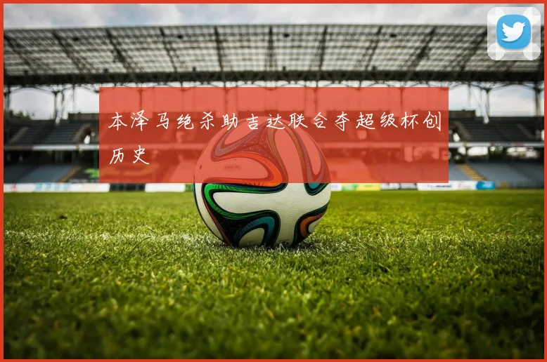 本泽马绝杀助吉达联合夺超级杯创历史