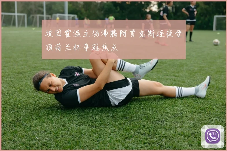 埃因霍温主场沸腾阿贾克斯连夜登顶荷兰杯争冠焦点