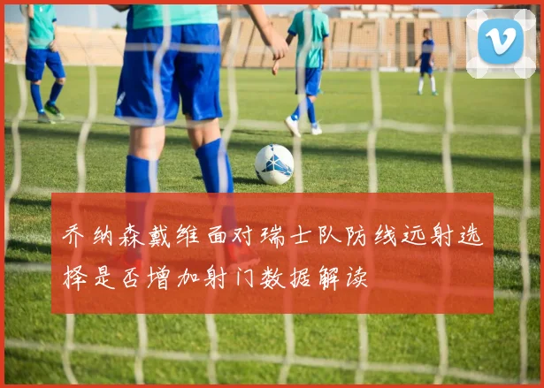 乔纳森戴维面对瑞士队防线远射选择是否增加射门数据解读