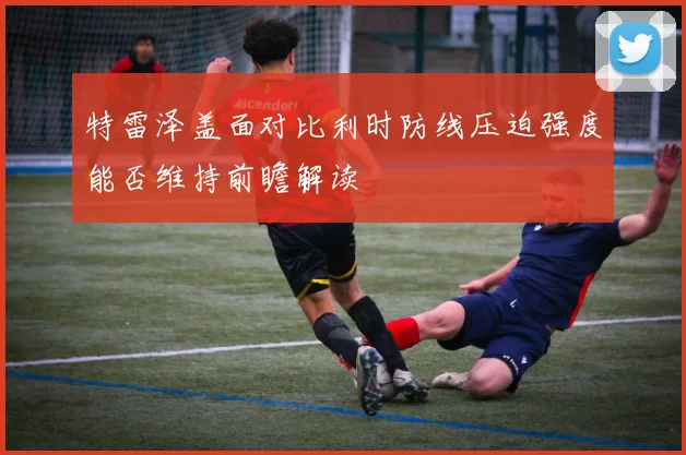 特雷泽盖面对比利时防线压迫强度能否维持前瞻解读