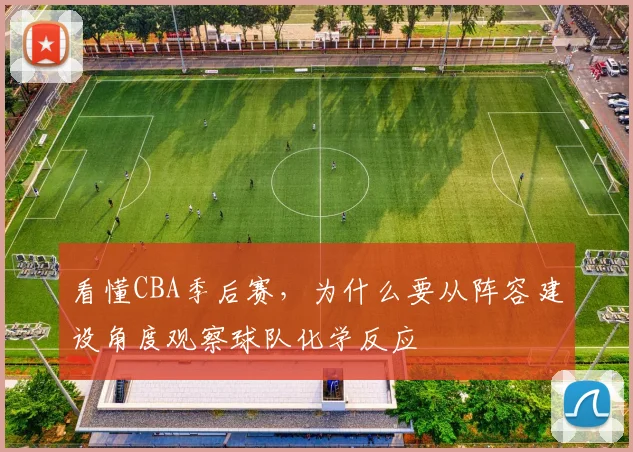看懂CBA季后赛,为什么要从阵容建设角度观察球队化学反应