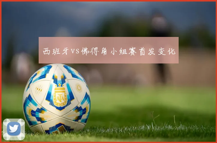西班牙vs佛得角小组赛首发变化