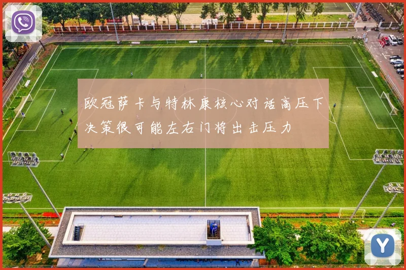 欧冠萨卡与特林康核心对话高压下决策很可能左右门将出击压力