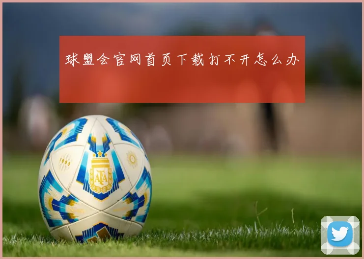球盟会官网首页下载打不开怎么办