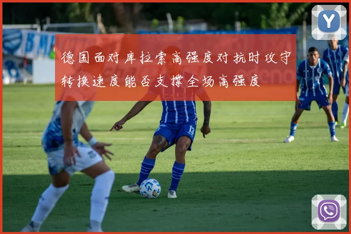 德国面对库拉索高强度对抗时攻守转换速度能否支撑全场高强度