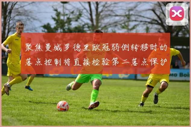 聚焦曼城罗德里欧冠弱侧转移时的落点控制将直接检验第二落点保护