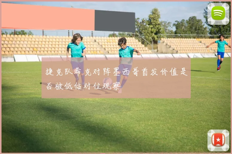 捷克队希克对阵墨西哥首发价值是否被低估对位观察