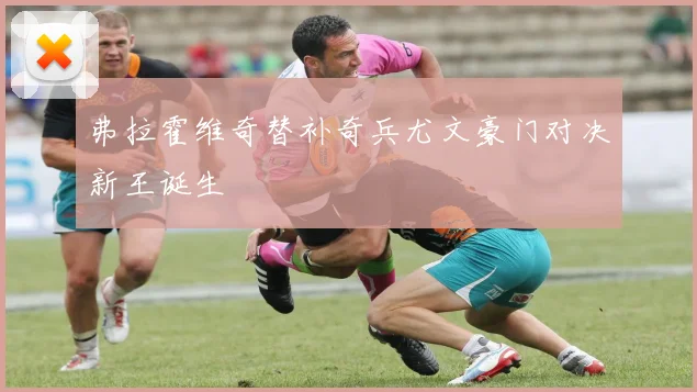 弗拉霍维奇替补奇兵尤文豪门对决新王诞生