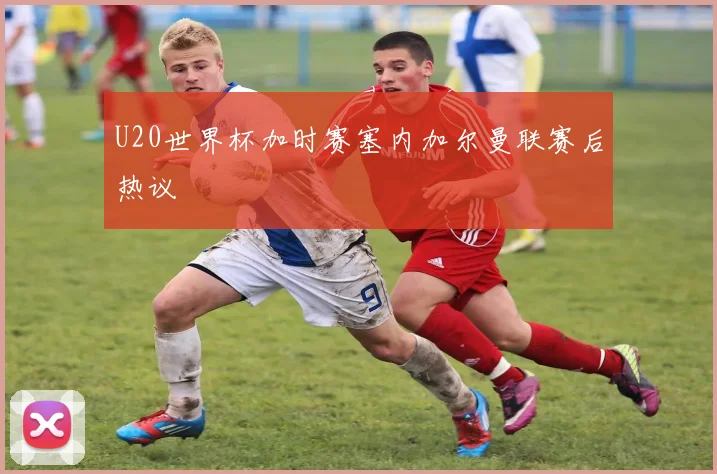 U20世界杯加时赛塞内加尔曼联赛后热议