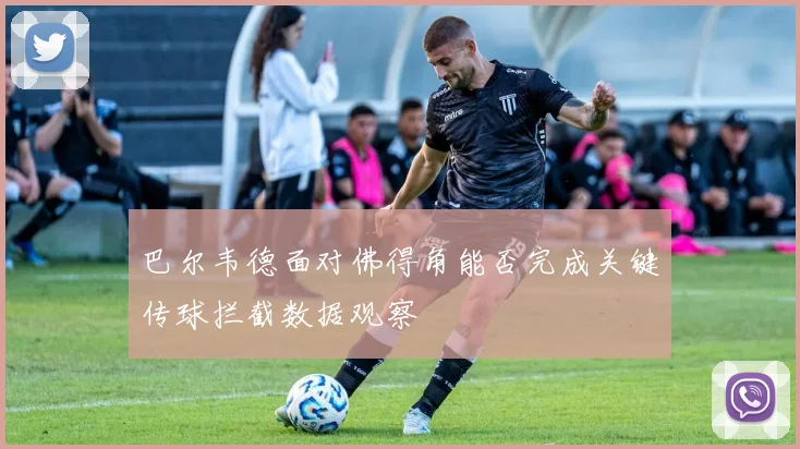 巴尔韦德面对佛得角能否完成关键传球拦截数据观察