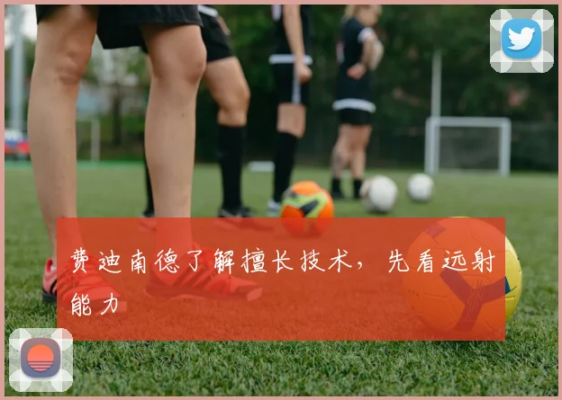 费迪南德了解擅长技术,先看远射能力