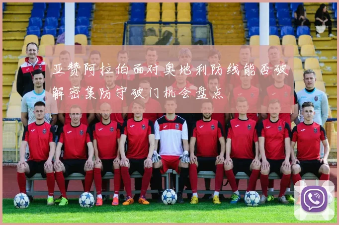 亚赞阿拉伯面对奥地利防线能否破解密集防守破门机会盘点
