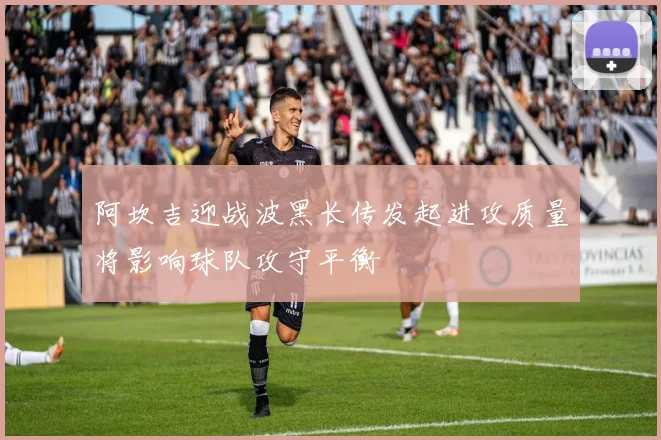 阿坎吉迎战波黑长传发起进攻质量将影响球队攻守平衡