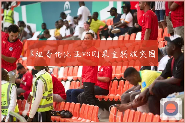 K组哥伦比亚vs刚果金弱旅突围