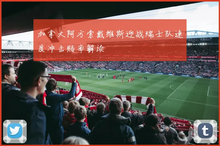 加拿大阿方索戴维斯迎战瑞士队速度冲击赔率解读