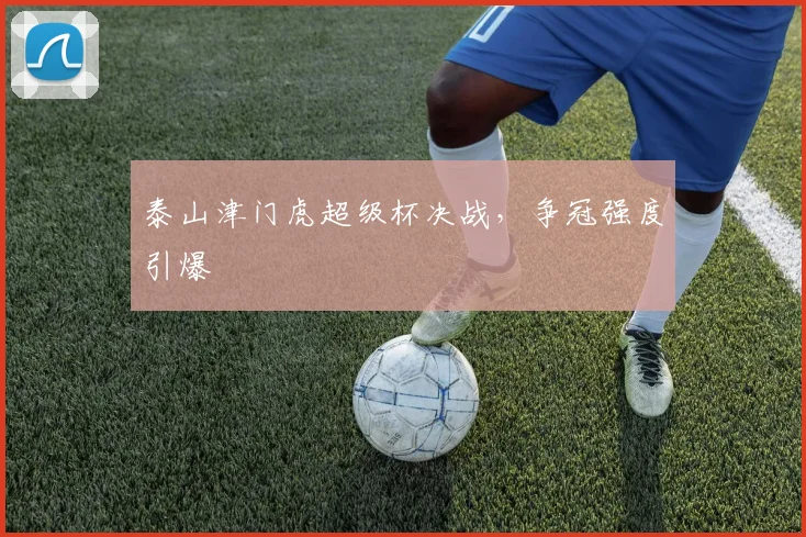 泰山津门虎超级杯决战，争冠强度引爆