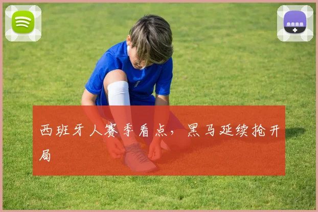 西班牙人赛季看点,黑马延续抢开局