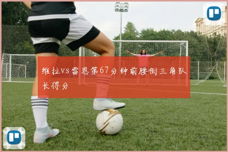 维拉vs雷恩第67分钟前腰倒三角队长得分
