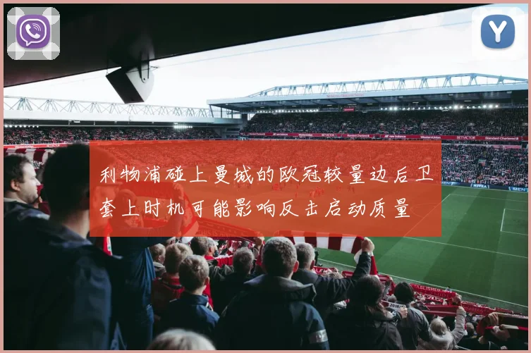 利物浦碰上曼城的欧冠较量边后卫套上时机可能影响反击启动质量
