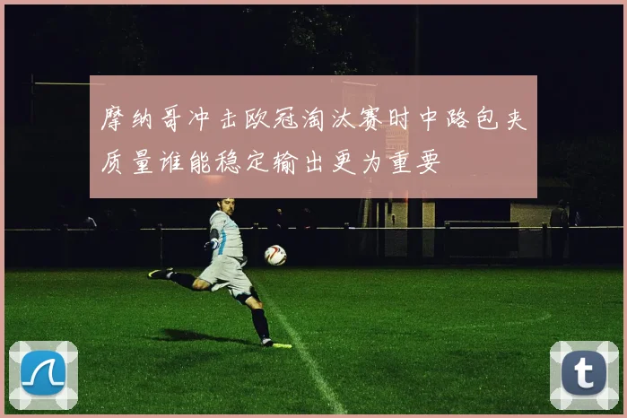 摩纳哥冲击欧冠淘汰赛时中路包夹质量谁能稳定输出更为重要