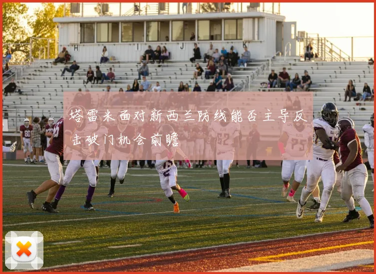 塔雷米面对新西兰防线能否主导反击破门机会前瞻