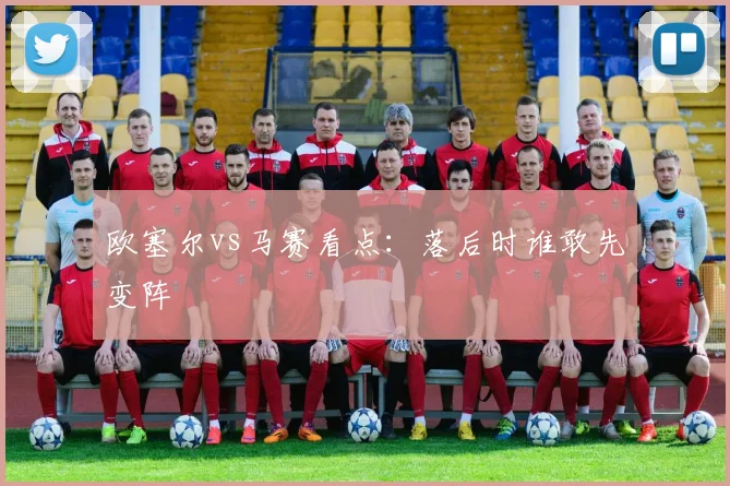 欧塞尔vs马赛看点:落后时谁敢先变阵