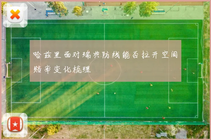 哈兹里面对瑞典防线能否拉开空间赔率变化梳理