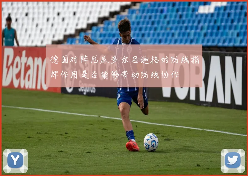 德国对阵厄瓜多尔吕迪格的防线指挥作用是否能够带动防线协作