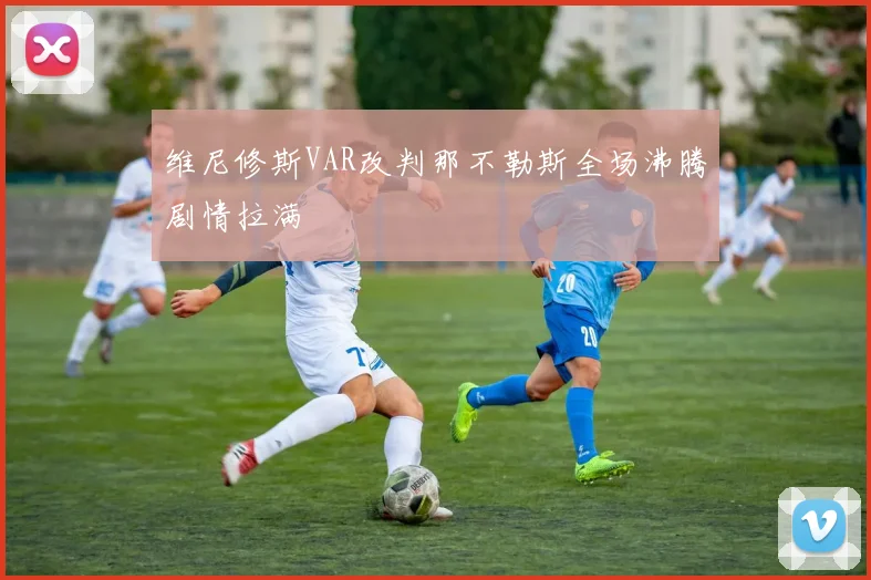 维尼修斯VAR改判那不勒斯全场沸腾剧情拉满
