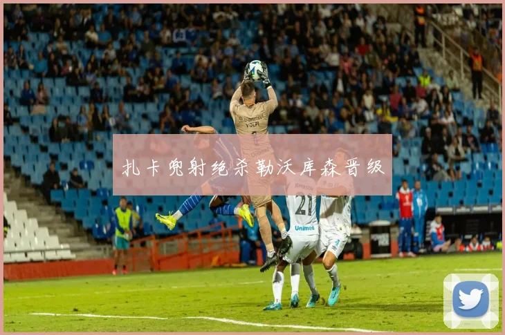 扎卡兜射绝杀勒沃库森晋级