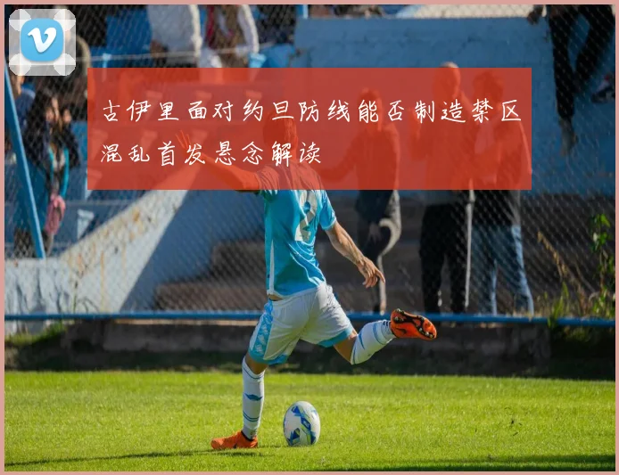 古伊里面对约旦防线能否制造禁区混乱首发悬念解读