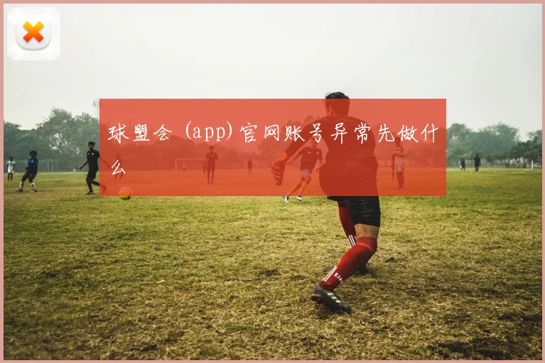 球盟会 (app)官网账号异常先做什么