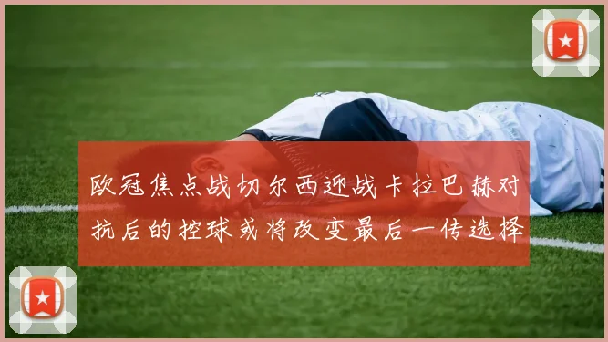 欧冠焦点战切尔西迎战卡拉巴赫对抗后的控球或将改变最后一传选择