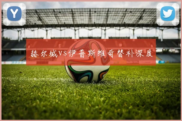 赫尔城vs伊普斯维奇替补深度