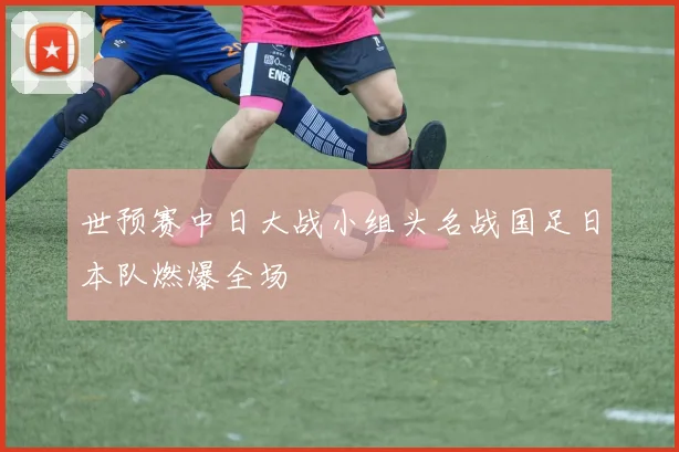 世预赛中日大战小组头名战国足日本队燃爆全场